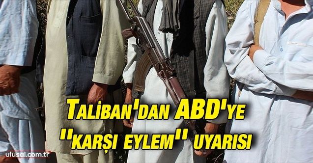 Taliban'dan ABD'ye ''karşı eylem'' uyarısı