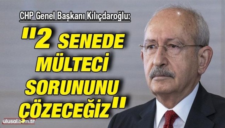 CHP Genel Başkanı Kılıçdaroğlu: ''2 senede mülteci sorununu çözeceğiz''