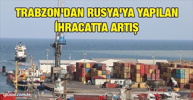 Trabzon'dan Rusya'ya yapılan ihracatta artış
