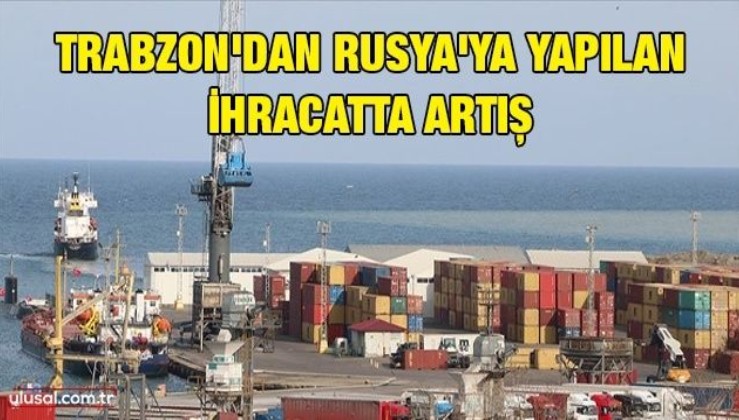Trabzon'dan Rusya'ya yapılan ihracatta artış
