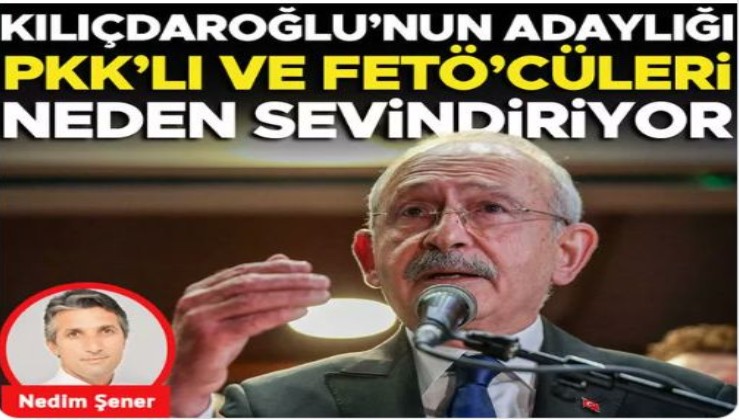 Kılıçdaroğlu’nun adaylığı PKK’lı ve FETÖ’cüleri neden sevindiriyor