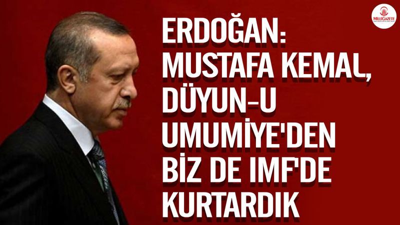 Cumhurbaşkanı Erdoğan: Mustafa Kemal bu ülkeyi Düyunu Umumiye’den biz de emperyalist IMF’ten kurtardık