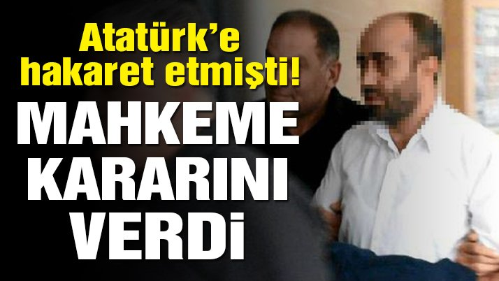 Atatürk'e hakaret etmişti... Karar verildi!