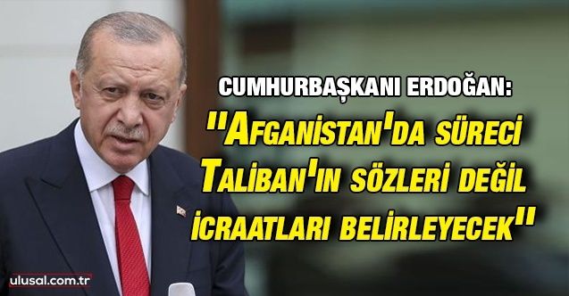 Cumhurbaşkanı Erdoğan: ''Afganistan'da süreci Taliban'ın sözleri değil icraatları belirleyecek''