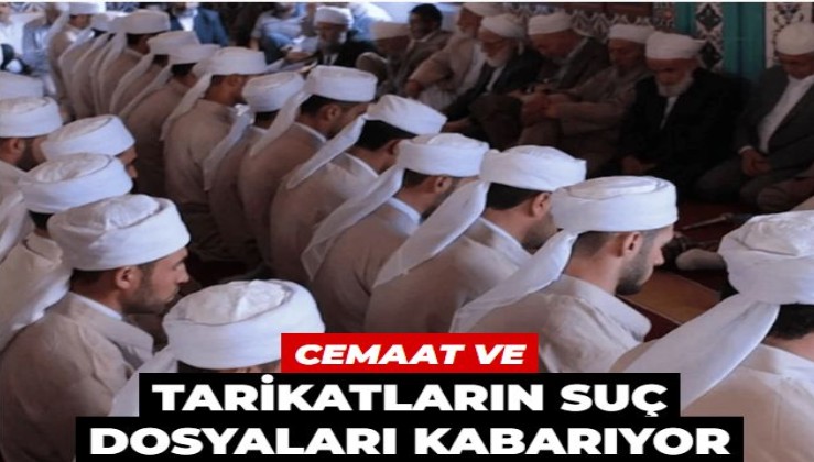 Cemaat ve tarikatların suç dosyaları kabarıyor