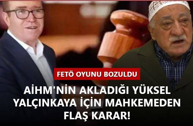 FETÖ oyunu bozuldu: AİHM'nin akladığı Yüksel Yalçınkaya için mahkemeden flaş karar!