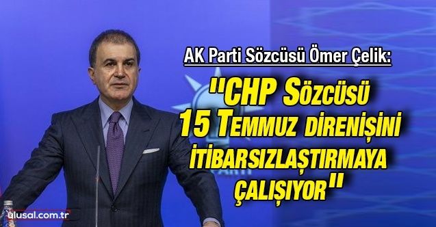 AK Parti Sözcüsü Ömer Çelik: ''CHP Sözcüsü 15 Temmuz direnişini itibarsızlaştırmaya çalışıyor''