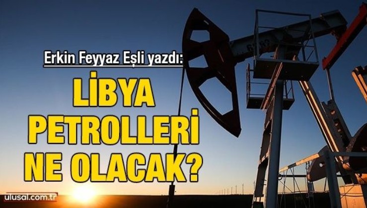 Libya petrolleri ne olacak?