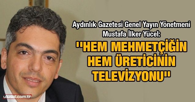 Aydınlık Gazetesi Genel Yayın Yönetmeni Mustafa İlker Yücel: ''Hem Mehmetçiğin hem üreticinin televizyonu''