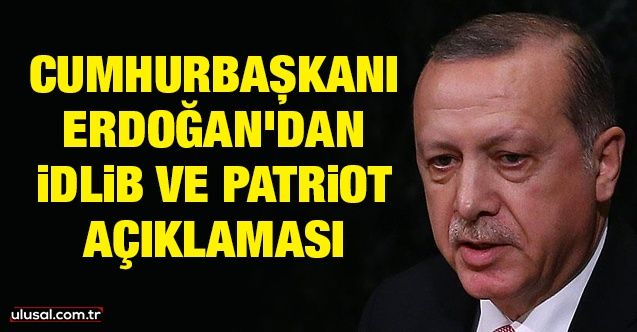 Cumhurbaşkanı Erdoğan'dan İdlib ve Patriot açıklaması
