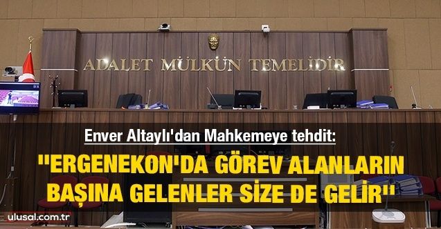 Enver Altaylı'dan Mahkemeye tehdit: ''Ergenekon'da görev alanların başına gelenler size de gelir''