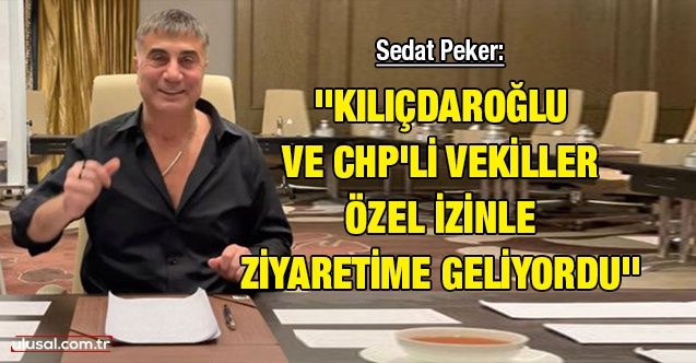 Sedat Peker: ''Kılıçdaroğlu ve CHP'li vekiller özel izinle ziyaretime geliyordu''