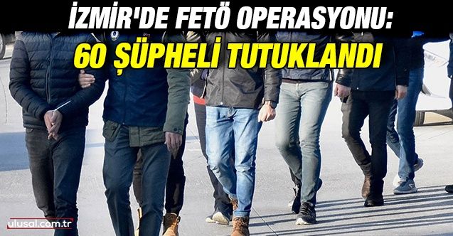 İzmir merkezli FETÖ operasyonunda 60 şüpheli tutuklandı