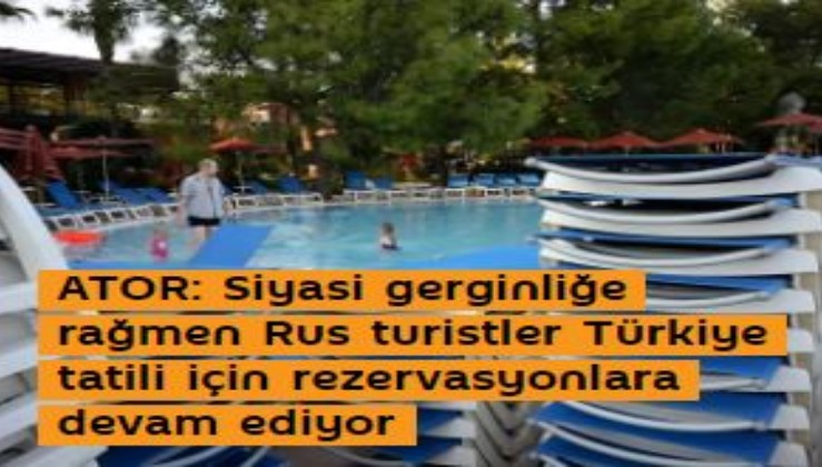 ATOR: Siyasi gerginliğe rağmen Rus turistler Türkiye tatili için rezervasyonlara devam ediyor