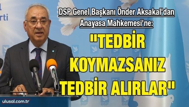 DSP Genel Başkanı Önder Aksakal'dan Anayasa Mahkemesi'ne: "Tedbir koymazsanız tedbir alırlar"