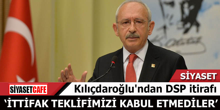 Kılıçdaroğlu'ndan DSP itirafı: İttifak teklifimizi kabul etmediler