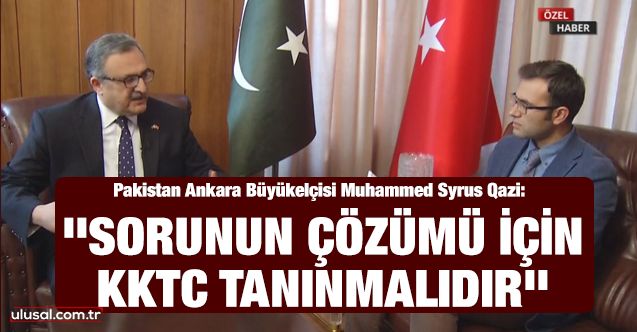 Pakistan Ankara Büyükelçisi Muhammed Syrus Qazi: ''Sorunun çözümü için KKTC tanınmalıdır''