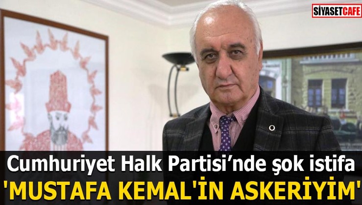 CHP'de şok istifa 'Mustafa Kemal'in askeriyim'