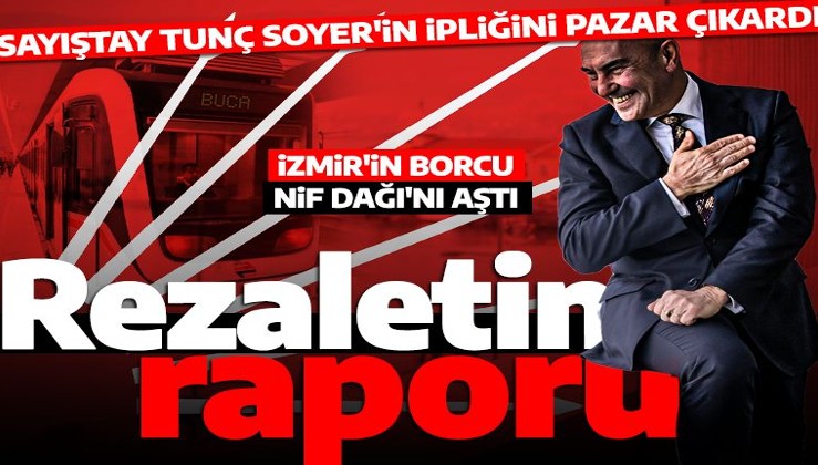 Rezaletin raporu! Sayıştay Tunç Soyer'in ipliğini pazara çıkardı: İzmir'in borcu Nif Dağı'nı aştı