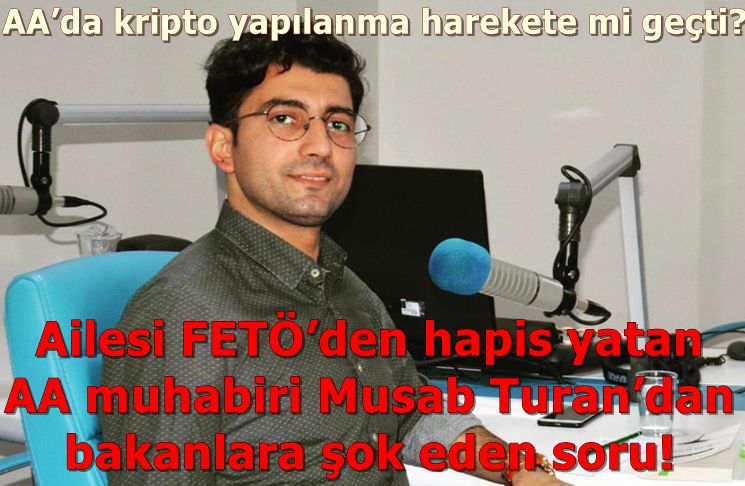 Ailesi FETÖ’den hapis yatan AA muhabiri Musab Turan’dan bakanlara şok eden soru! AA’da kripto yapılanma harekete mi geçti?