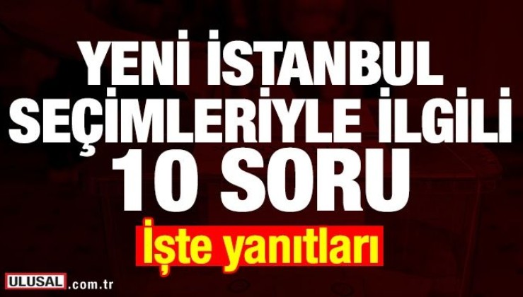 Yeni İstanbul seçimleriyle ilgili 10 soru! İşte merak edilenler