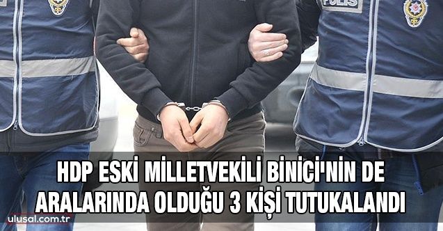HDP eski Milletvekili Binici'nin de aralarında olduğu 3 kişi tutukalandı
