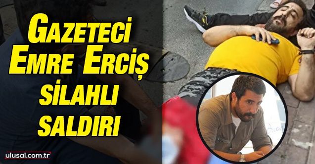 Gazeteci Emre Erciş silahlı saldırıya uğradı