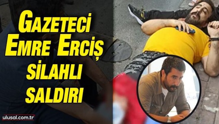 Gazeteci Emre Erciş silahlı saldırıya uğradı