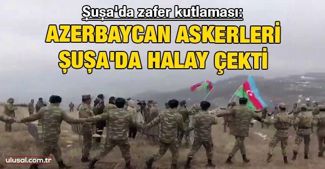 Şuşa'da zafer kutlaması: Azerbaycan askerleri Şuşa'da halay çekti