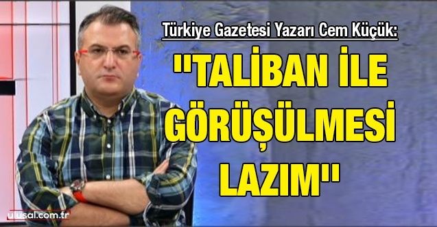 Türkiye Gazetesi Yazarı Cem Küçük: ''Taliban ile görüşülmesi lazım''