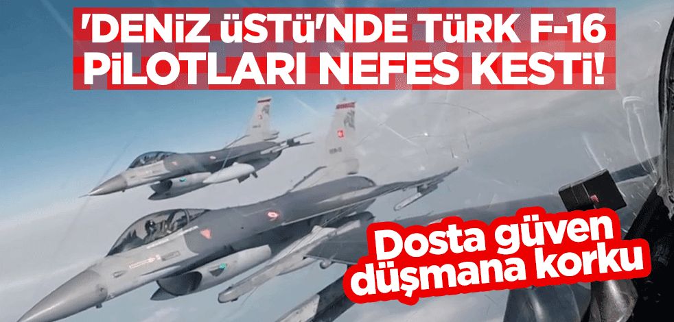 'Deniz üstü'nde Türk F16 pilotları nefes kesti! Dosta güven düşmana korku