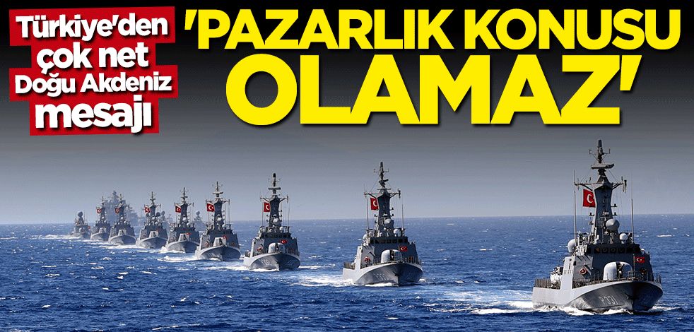 Türkiye'den çok net Doğu Akdeniz mesajı: Pazarlık konusu olamaz