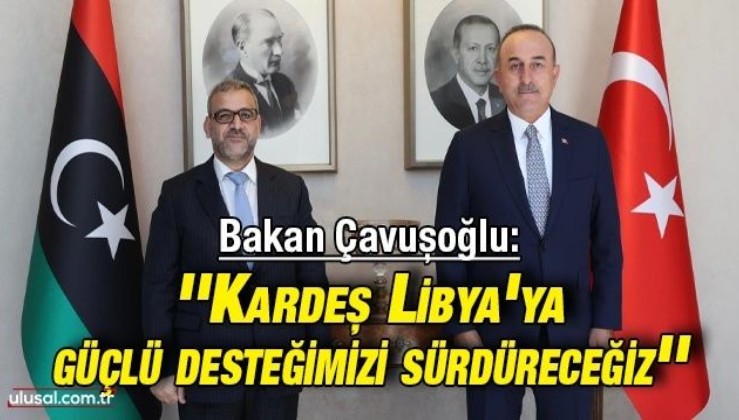 Bakan Çavuşoğlu: ''Kardeş Libya’ya güçlü desteğimizi sürdüreceğiz''