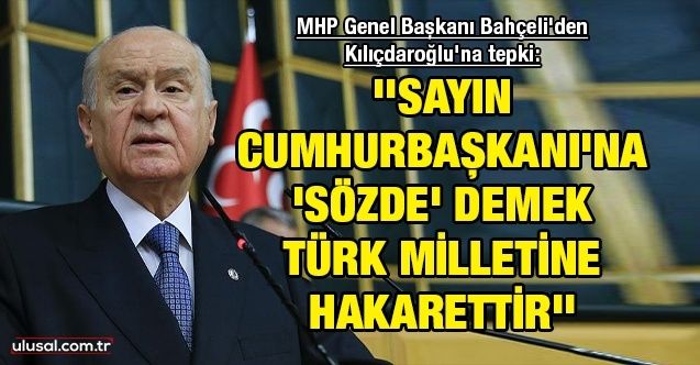 MHP Genel Başkanı Bahçeli'den Kılıçdaroğlu'na tepki: ''Sayın Cumhurbaşkanı'na 'sözde' demek Türk milletine hakarettir''