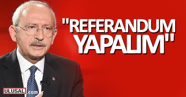 CHP Genel Başkanı Kılıçdaroğlu: Referandum yapalım