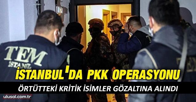 İstanbul'da PKK operasyonu: Kritik isimler gözaltına alındı