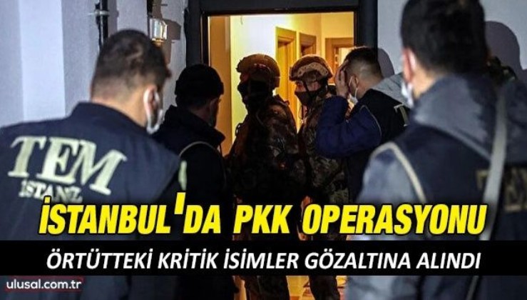 İstanbul'da PKK operasyonu: Kritik isimler gözaltına alındı