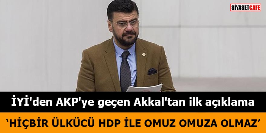 İYİ Parti'den AKP'ye geçen Akkal'tan ilk açıklama Hiçbir ülkücü HDP ile omuz omuza olmaz