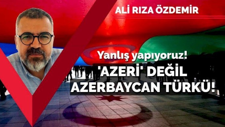 Yanlış yapıyoruz! 'Azeri' değil, 'Azerbaycan Türkü'!