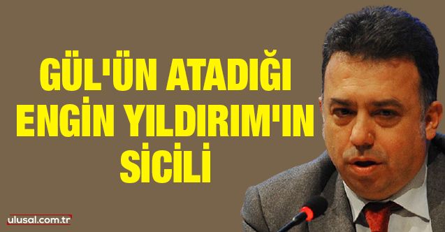 Abdullah Gül'ün AYM üyesi olarak atadığı Engin Yıldırım'ın sicili
