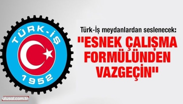 Türk-İş meydanlardan seslenecek: ''Esnek çalışma formülünden vazgeçin''