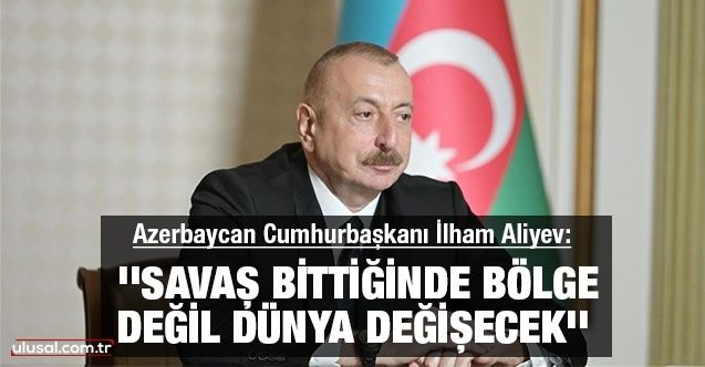 Azerbaycan Cumhurbaşkanı İlham Aliyev: ''Savaş bittiğinde bölge değil dünya değişecek''
