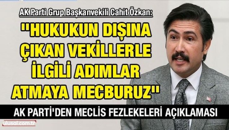 Ak Parti Grup Başkanvekili Cahit Özkan: ''Hukukun dışına çıkan vekillerle ilgili adımlar atmaya mecburuz''