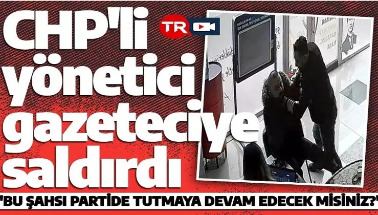 CHP'li yönetici gazeteciye saldırdı! 'Bu şahsı partide tutmaya devam edecekler mi?'