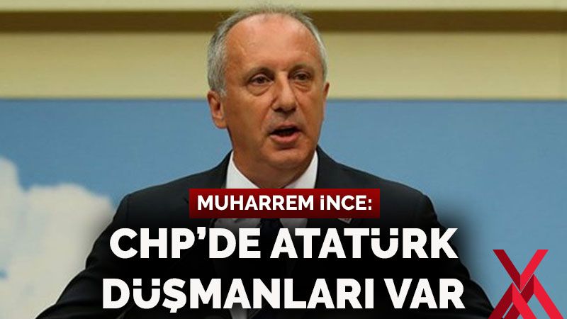 Muharrem İnce: CHP'de Atatürk düşmanları var