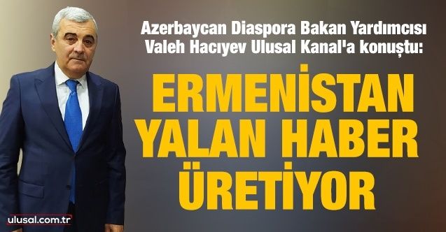 Azerbaycan Diaspora Bakan Yardımcısı Valeh Hacıyev Ulusal Kanal'a konuştu: Ermenistan yalan haber üretiyor
