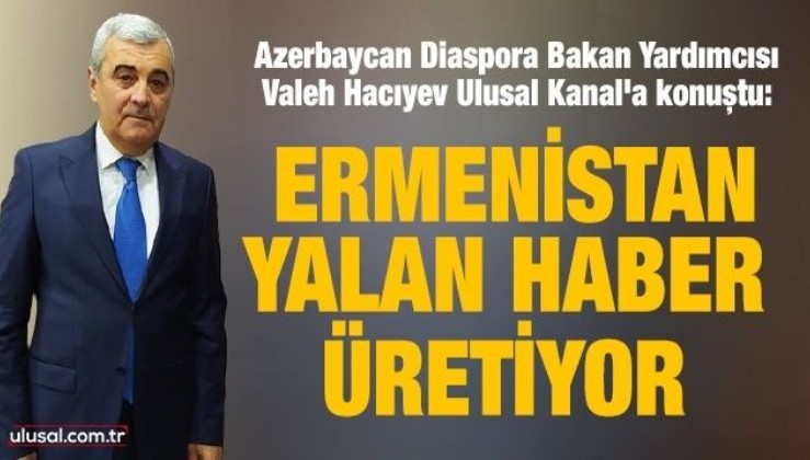 Azerbaycan Diaspora Bakan Yardımcısı Valeh Hacıyev Ulusal Kanal'a konuştu: Ermenistan yalan haber üretiyor