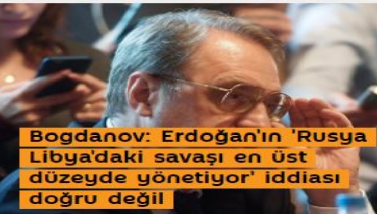 Bogdanov: Erdoğan'ın 'Rusya Libya'daki savaşı en üst düzeyde yönetiyor' iddiası doğru değil