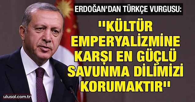 Erdoğan'dan Türkçe vurgusu: ''Kültür emperyalizmine karşı en güçlü savunma dilimizi korumaktır''