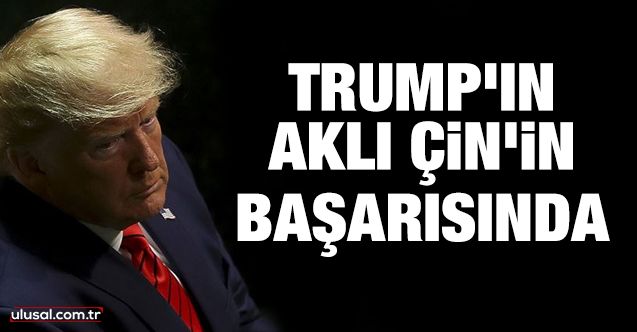 Trump’ın aklı Çin’in başarısında